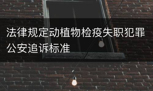 法律规定动植物检疫失职犯罪公安追诉标准