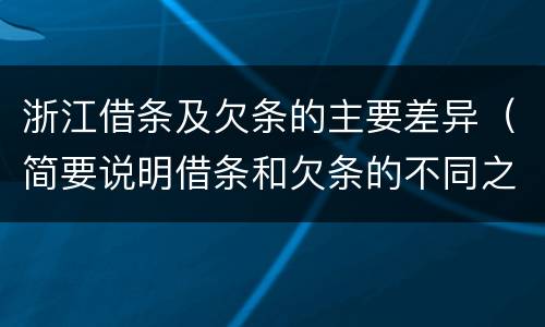 浙江借条及欠条的主要差异（简要说明借条和欠条的不同之处）
