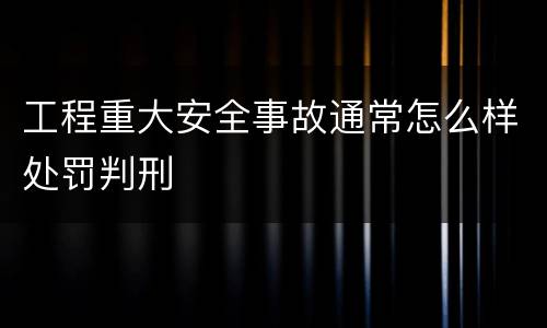 工程重大安全事故通常怎么样处罚判刑
