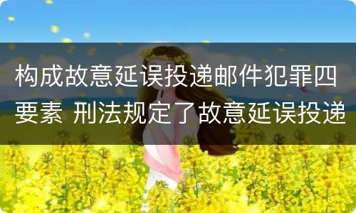 构成故意延误投递邮件犯罪四要素 刑法规定了故意延误投递邮件罪