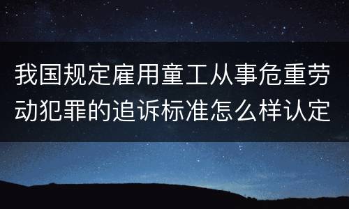 我国规定雇用童工从事危重劳动犯罪的追诉标准怎么样认定