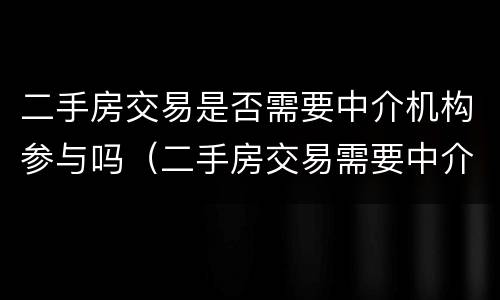 二手房交易是否需要中介机构参与吗（二手房交易需要中介公司吗）