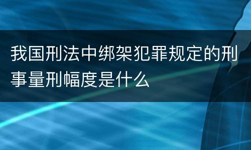 我国刑法中绑架犯罪规定的刑事量刑幅度是什么