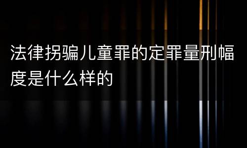 法律拐骗儿童罪的定罪量刑幅度是什么样的