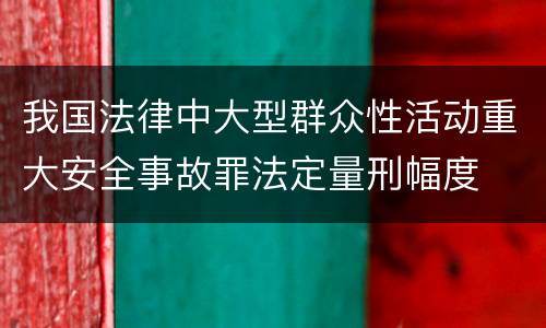 我国法律中大型群众性活动重大安全事故罪法定量刑幅度