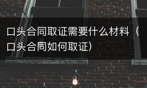 口头合同取证需要什么材料（口头合同如何取证）