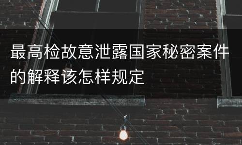 最高检故意泄露国家秘密案件的解释该怎样规定