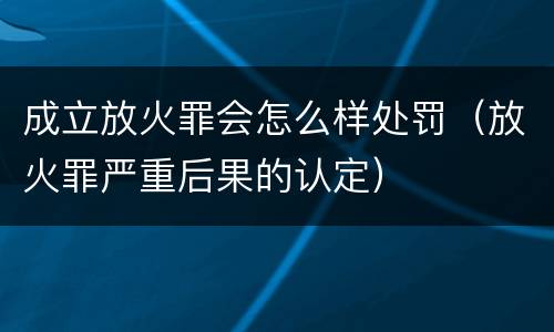 成立放火罪会怎么样处罚（放火罪严重后果的认定）