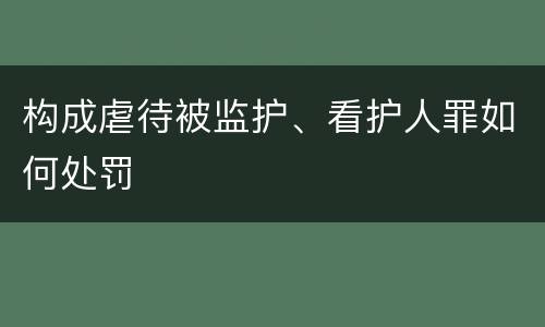 构成虐待被监护、看护人罪如何处罚