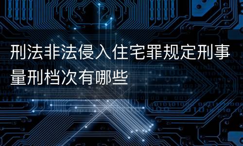 刑法非法侵入住宅罪规定刑事量刑档次有哪些