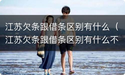江苏欠条跟借条区别有什么（江苏欠条跟借条区别有什么不一样）