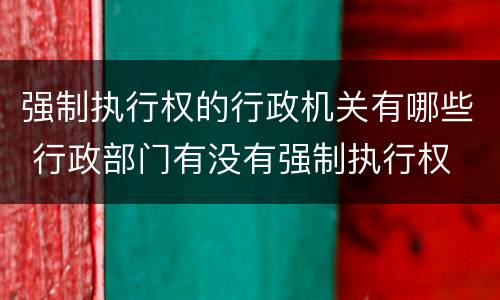 强制执行权的行政机关有哪些 行政部门有没有强制执行权