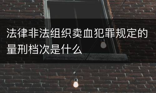 法律非法组织卖血犯罪规定的量刑档次是什么