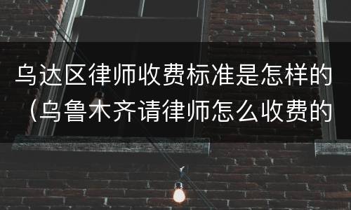 乌达区律师收费标准是怎样的（乌鲁木齐请律师怎么收费的）
