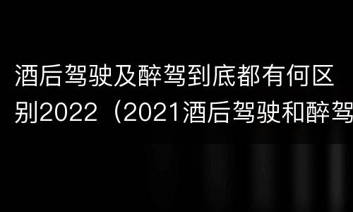酒后驾驶及醉驾到底都有何区别2022（2021酒后驾驶和醉驾的区别）
