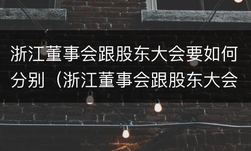 浙江董事会跟股东大会要如何分别（浙江董事会跟股东大会要如何分别召开）
