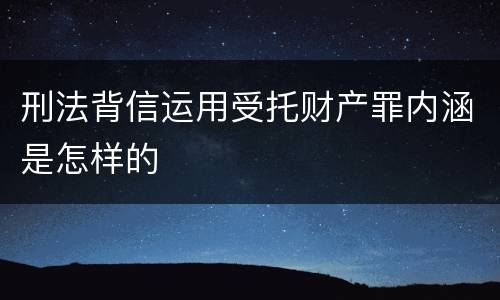 刑法背信运用受托财产罪内涵是怎样的