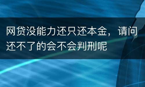 网贷没能力还只还本金，请问还不了的会不会判刑呢