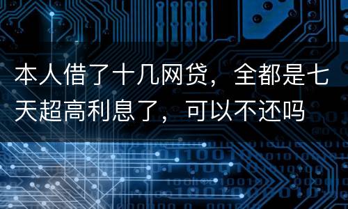 本人借了十几网贷，全都是七天超高利息了，可以不还吗