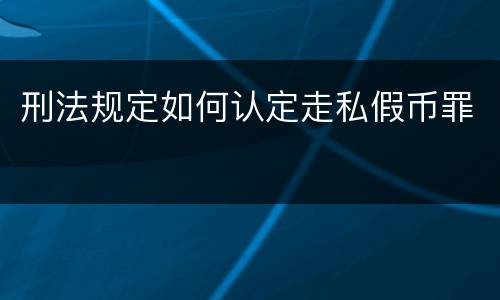 刑法规定如何认定走私假币罪