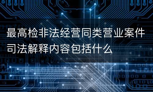 最高检非法经营同类营业案件司法解释内容包括什么