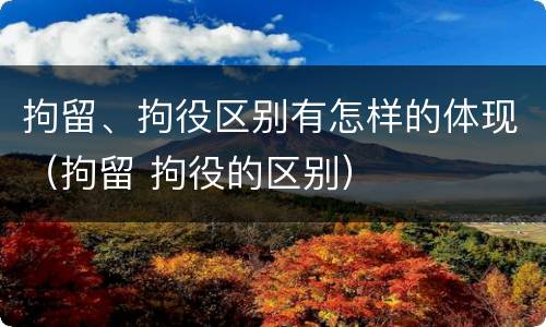 拘留、拘役区别有怎样的体现（拘留 拘役的区别）