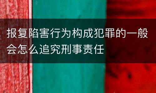 报复陷害行为构成犯罪的一般会怎么追究刑事责任