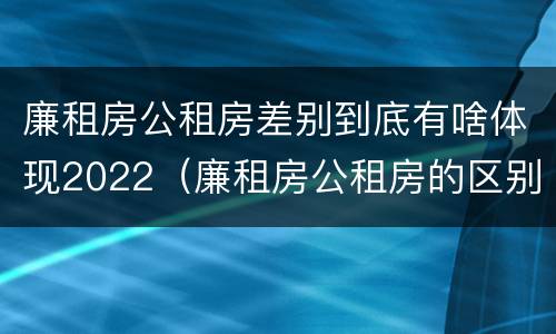 廉租房公租房差别到底有啥体现2022（廉租房公租房的区别在哪里）