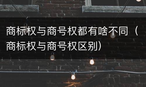 商标权与商号权都有啥不同（商标权与商号权区别）