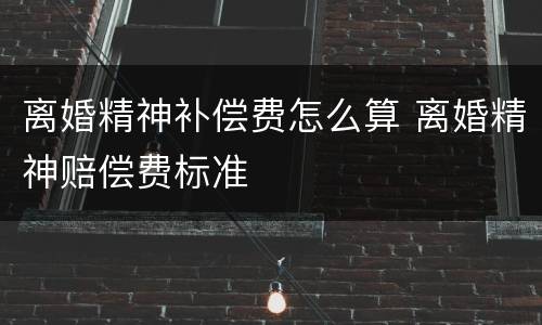 离婚精神补偿费怎么算 离婚精神赔偿费标准