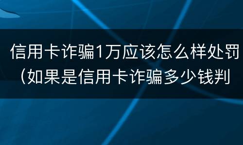信用卡诈骗1万应该怎么样处罚（如果是信用卡诈骗多少钱判一年）