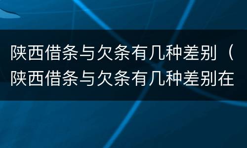 陕西借条与欠条有几种差别（陕西借条与欠条有几种差别在哪里）