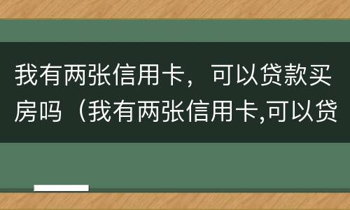 我有两张信用卡，可以贷款买房吗（我有两张信用卡,可以贷款买房吗）