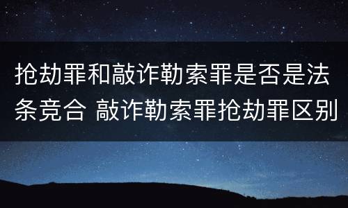 抢劫罪和敲诈勒索罪是否是法条竞合 敲诈勒索罪抢劫罪区别
