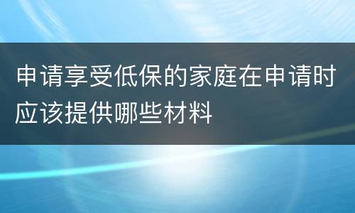 申请享受低保的家庭在申请时应该提供哪些材料
