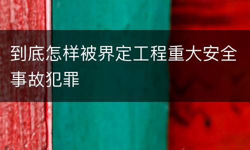 到底怎样被界定工程重大安全事故犯罪