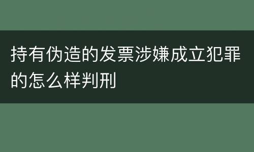 持有伪造的发票涉嫌成立犯罪的怎么样判刑