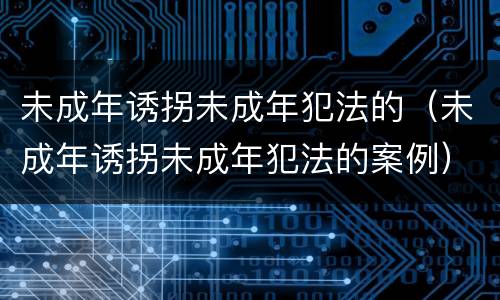 未成年诱拐未成年犯法的（未成年诱拐未成年犯法的案例）