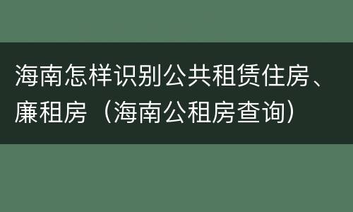 海南怎样识别公共租赁住房、廉租房（海南公租房查询）
