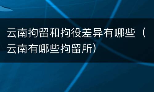 云南拘留和拘役差异有哪些（云南有哪些拘留所）