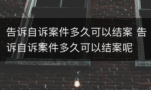 告诉自诉案件多久可以结案 告诉自诉案件多久可以结案呢