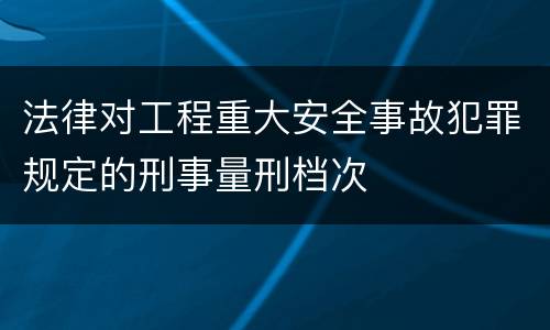 法律对工程重大安全事故犯罪规定的刑事量刑档次