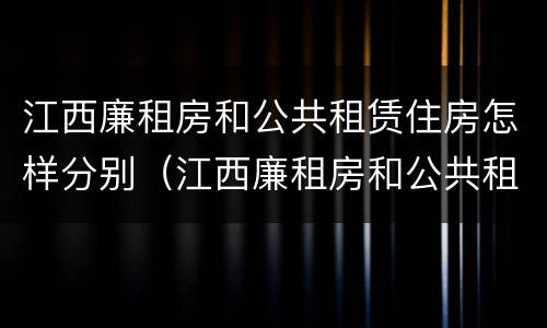 江西廉租房和公共租赁住房怎样分别（江西廉租房和公共租赁住房怎样分别的）