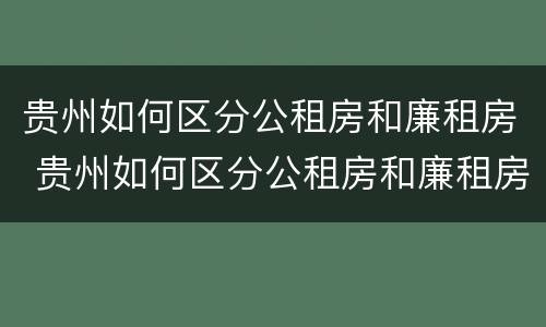 贵州如何区分公租房和廉租房 贵州如何区分公租房和廉租房呢