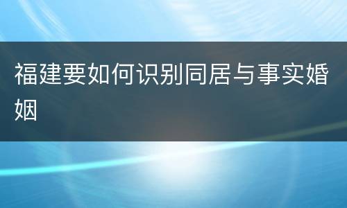 福建要如何识别同居与事实婚姻
