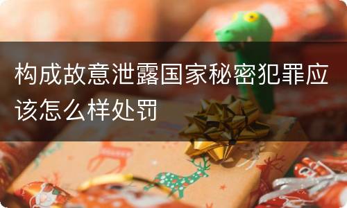 构成故意泄露国家秘密犯罪应该怎么样处罚