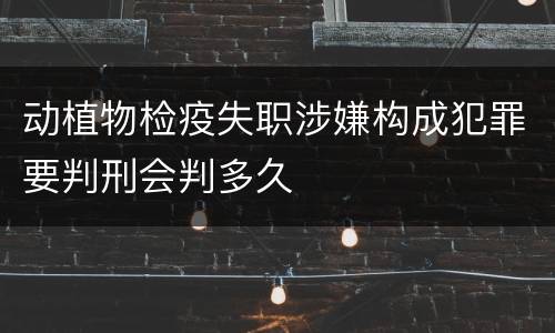 动植物检疫失职涉嫌构成犯罪要判刑会判多久