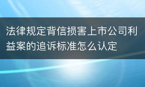 法律规定背信损害上市公司利益案的追诉标准怎么认定