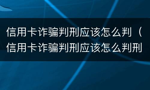 信用卡诈骗判刑应该怎么判（信用卡诈骗判刑应该怎么判刑）