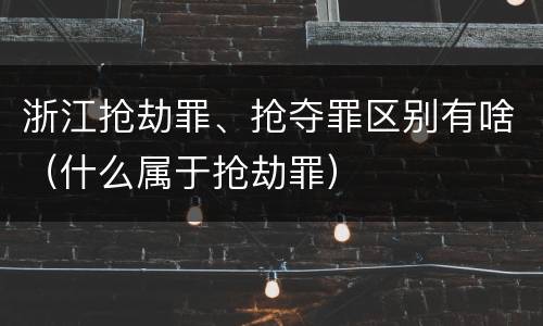 浙江抢劫罪、抢夺罪区别有啥（什么属于抢劫罪）